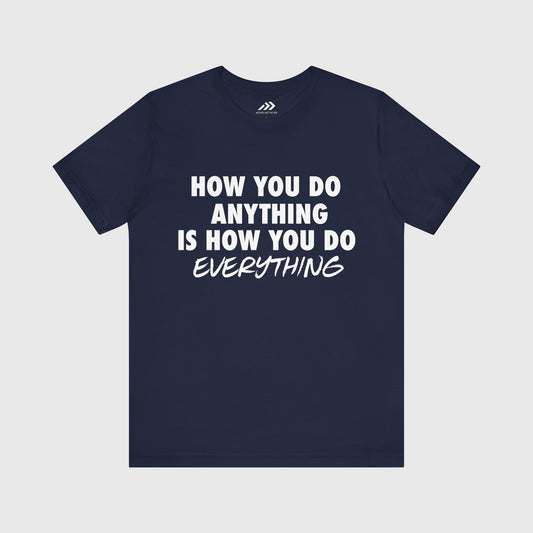 How You Do Anything Is How You Do Everything.