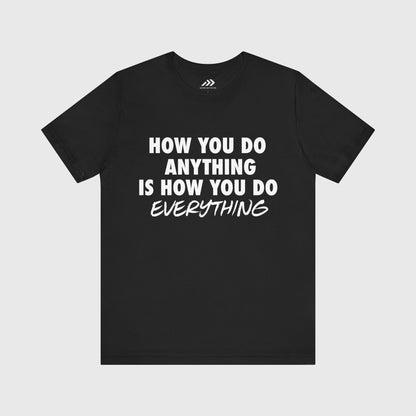 How You Do Anything Is How You Do Everything.
