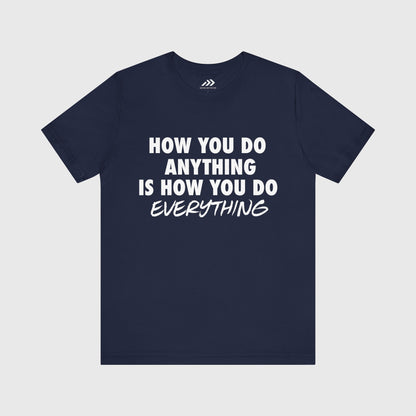 How You Do Anything Is How You Do Everything.
