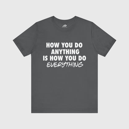 How You Do Anything Is How You Do Everything.